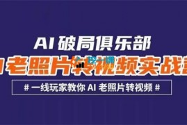 AI破局俱乐部《AI老照片转视频实战营》