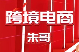 朱哥《玩赚跨境电商之0基础课程》