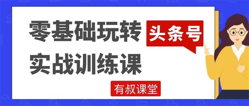 有叔课堂《零基础玩转头条号实战训练课》课程封面.jpg